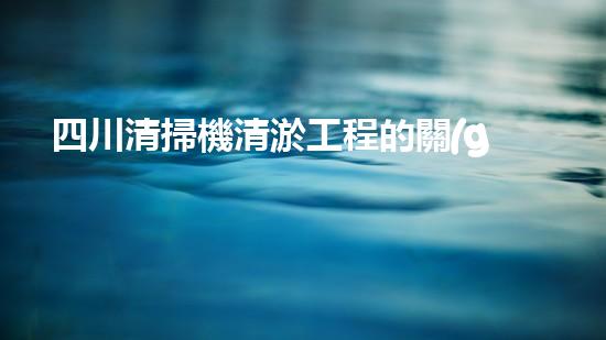四川清掃機清淤工程的關(guān)鍵技術(shù)與實施挑戰(zhàn)究竟有哪些秘密？